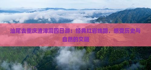汕尾去重庆渣滓洞四日游：经典红岩线路，感受历史与自然的交融
