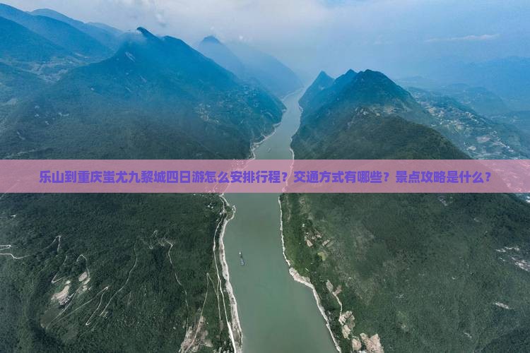 乐山到重庆蚩尤九黎城四日游怎么安排行程？交通方式有哪些？景点攻略是什么？