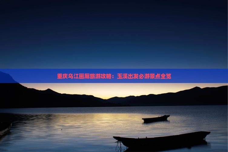 重庆乌江画廊旅游攻略：玉溪出发必游景点全览