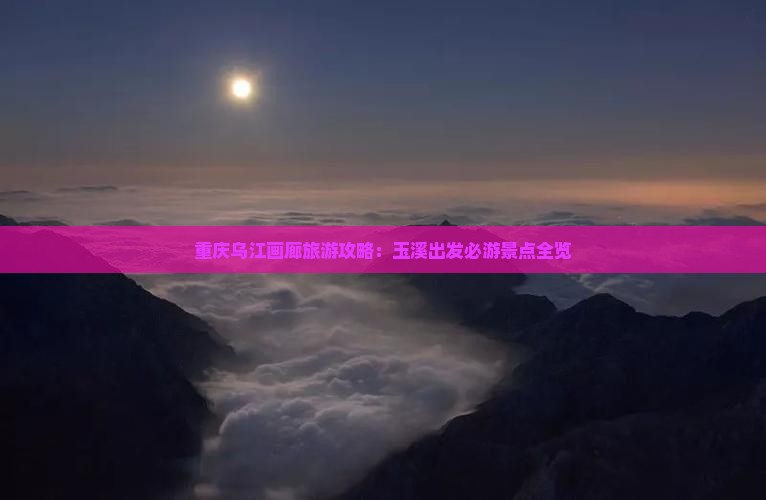 重庆乌江画廊旅游攻略：玉溪出发必游景点全览