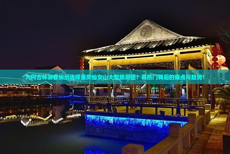 为何吉林游客纷纷选择重庆仙女山大型旅游团？其热门背后的痛点与趋势！