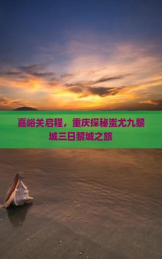 嘉峪关启程，重庆探秘蚩尤九黎城三日黎城之旅