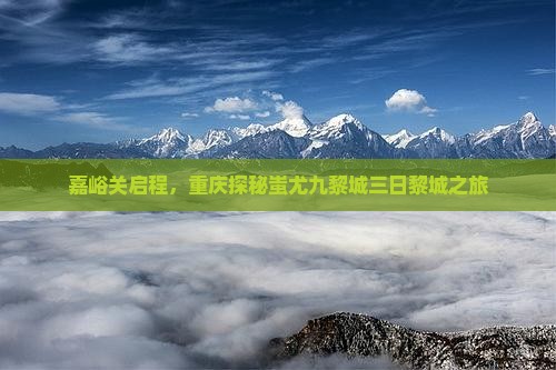 嘉峪关启程，重庆探秘蚩尤九黎城三日黎城之旅
