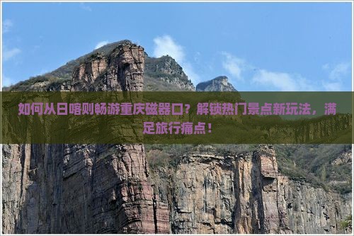 如何从日喀则畅游重庆磁器口？解锁热门景点新玩法，满足旅行痛点！