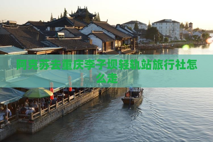 阿克苏去重庆李子坝轻轨站旅行社怎么走