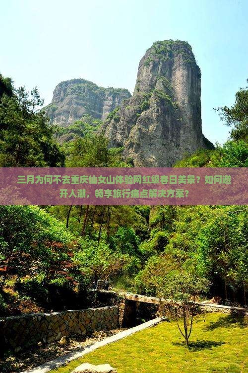 三月为何不去重庆仙女山体验网红级春日美景？如何避开人潮，畅享旅行痛点解决方案？