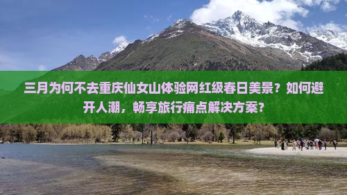 三月为何不去重庆仙女山体验网红级春日美景？如何避开人潮，畅享旅行痛点解决方案？