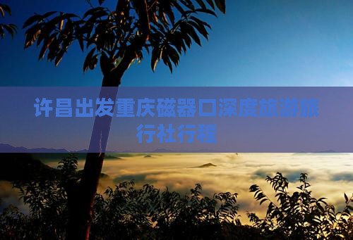 许昌出发重庆磁器口深度旅游旅行社行程