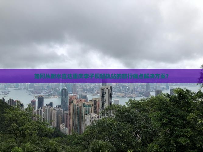 如何从衡水直达重庆李子坝轻轨站的旅行痛点解决方案？