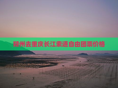朔州去重庆长江索道自由团票价格