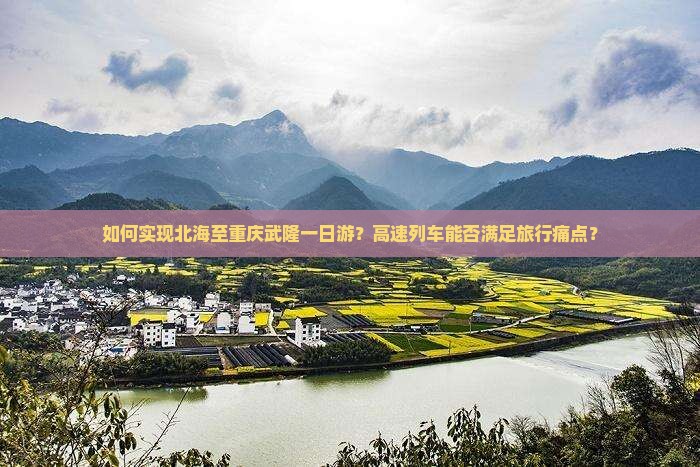 如何实现北海至重庆武隆一日游？高速列车能否满足旅行痛点？