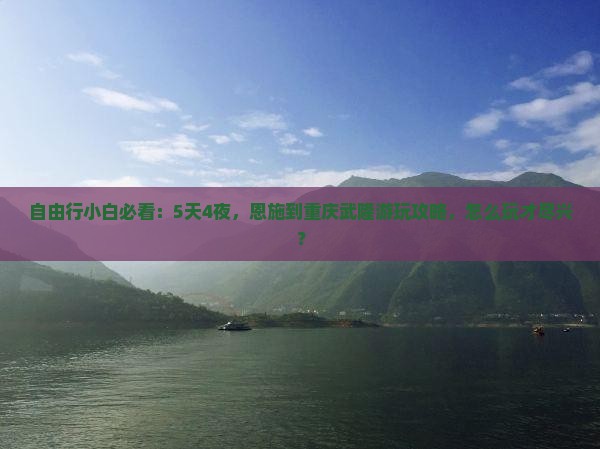 自由行小白必看：5天4夜，恩施到重庆武隆游玩攻略，怎么玩才尽兴？
