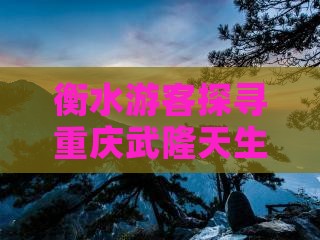 衡水游客探寻重庆武隆天生三桥旅游秘境之旅 衡水游客探寻重庆武隆天生三桥旅游秘境之旅