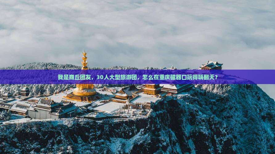 我是商丘团友,30人大型旅游团,怎么在重庆磁器口玩得嗨翻天? 我是商丘团友,30人大型旅游团,怎么在重庆磁器口玩得嗨翻天?
