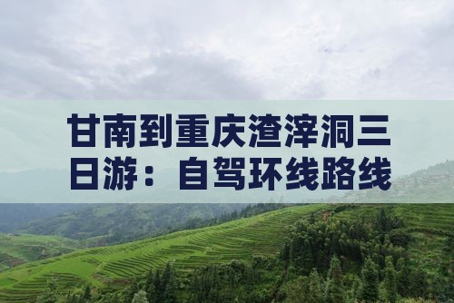 甘南到重庆渣滓洞三日游:自驾环线路线攻略 甘南到重庆渣滓洞三日游:自驾环线路线攻略