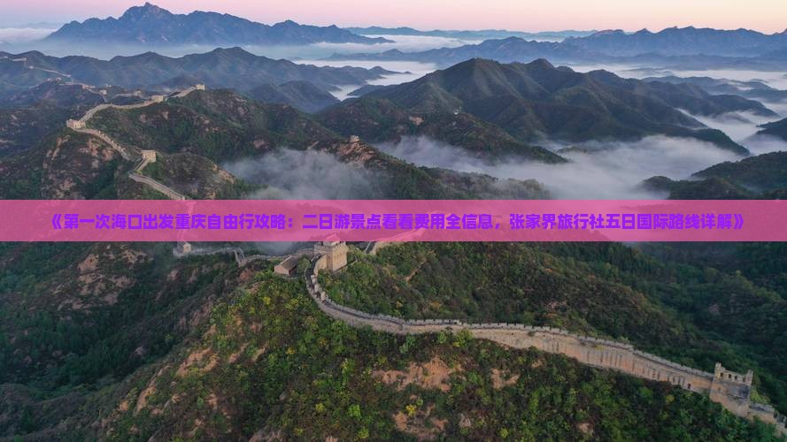《第一次海口出发重庆自由行攻略：二日游景点看看费用全信息，张家界旅行社五日国际路线详解》