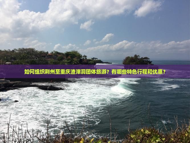 如何组织荆州至重庆渣滓洞团体旅游？有哪些特色行程和优惠？