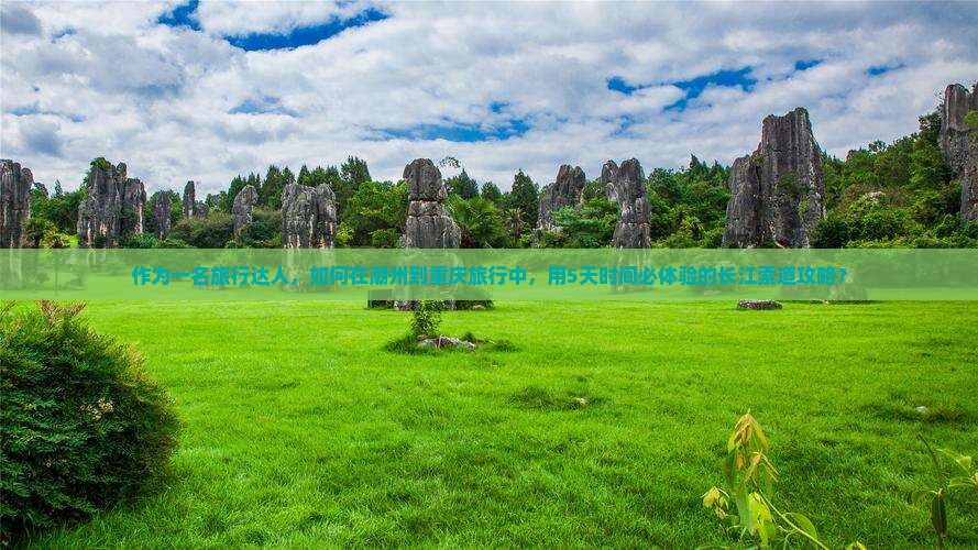 作为一名旅行达人，如何在潮州到重庆旅行中，用5天时间必体验的长江索道攻略？