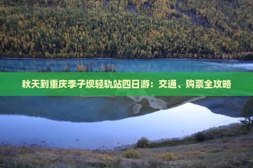 秋天到重庆李子坝轻轨站四日游：交通、购票全攻略