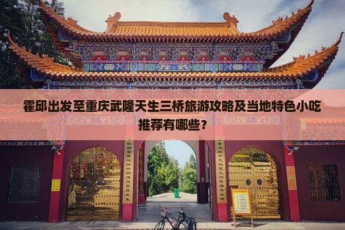 霍邱出发至重庆武隆天生三桥旅游攻略及当地特色小吃推荐有哪些？