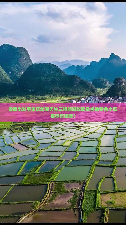 霍邱出发至重庆武隆天生三桥旅游攻略及当地特色小吃推荐有哪些？