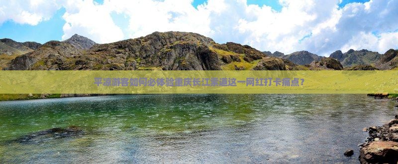 平凉游客如何必体验重庆长江索道这一网红打卡痛点？