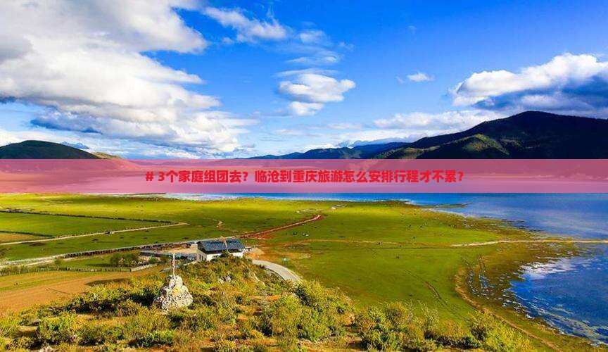 # 3个家庭组团去？临沧到重庆旅游怎么安排行程才不累？