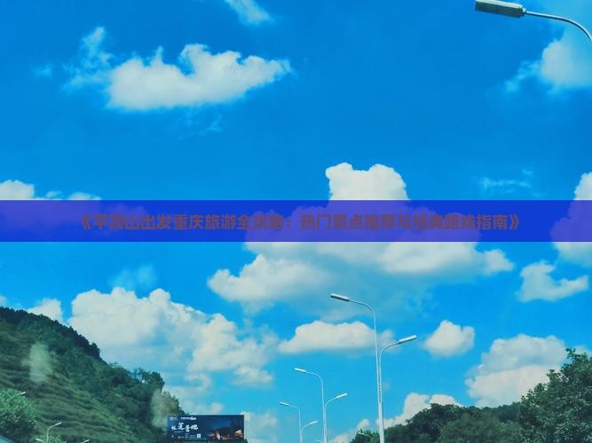 《平顶山出发重庆旅游全攻略：热门景点推荐与经典路线指南》