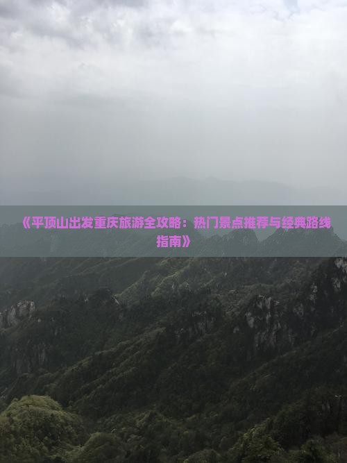 《平顶山出发重庆旅游全攻略：热门景点推荐与经典路线指南》