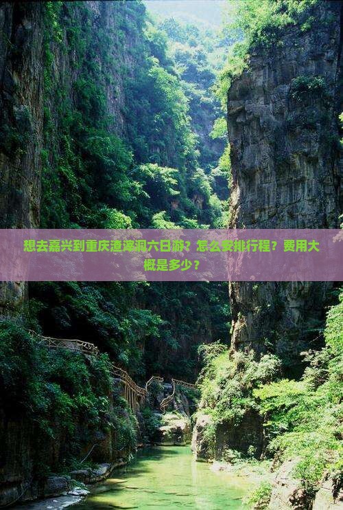 想去嘉兴到重庆渣滓洞六日游？怎么安排行程？费用大概是多少？