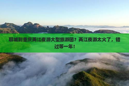 聊城到重庆两江夜游大型旅游团？两江夜游太火了，错过等一年！