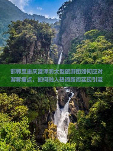 邯郸至重庆渣滓洞大型旅游团如何应对游客痛点，如何融入热词新词实现引流效果？