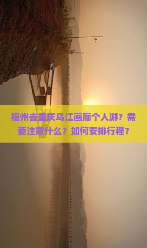 福州去重庆乌江画廊个人游？需要注意什么？如何安排行程？