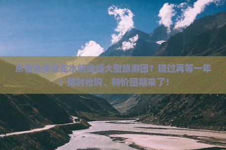 东营去重庆龙水峡地缝大型旅游团？错过再等一年！限时抢购、特价团期来了！
