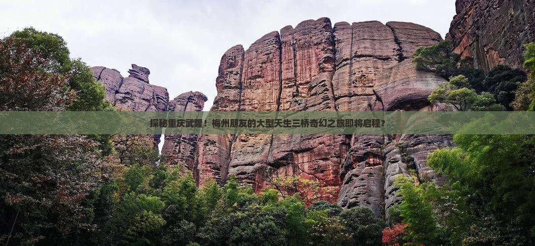 探秘重庆武隆！梅州朋友的大型天生三桥奇幻之旅即将启程？
