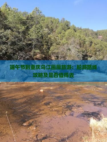 端午节到重庆乌江画廊旅游：船游路线攻略及是否值得去