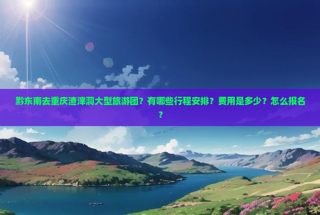 黔东南去重庆渣滓洞大型旅游团？有哪些行程安排？费用是多少？怎么报名？