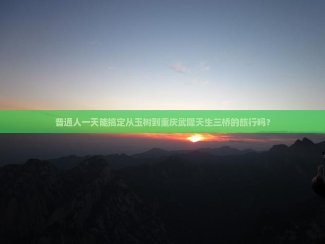 普通人一天能搞定从玉树到重庆武隆天生三桥的旅行吗？