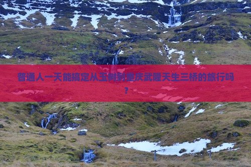 普通人一天能搞定从玉树到重庆武隆天生三桥的旅行吗？