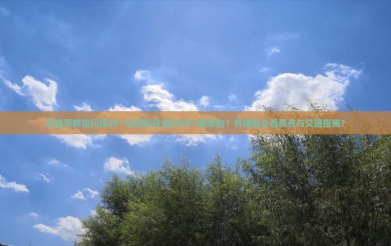 巴音郭楞如何规划一日游前往重庆WFC观景台？有哪些必看景点与交通指南？