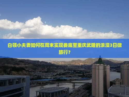 白领小夫妻如何在周末实现娄底至重庆武隆的浪漫3日微旅行？