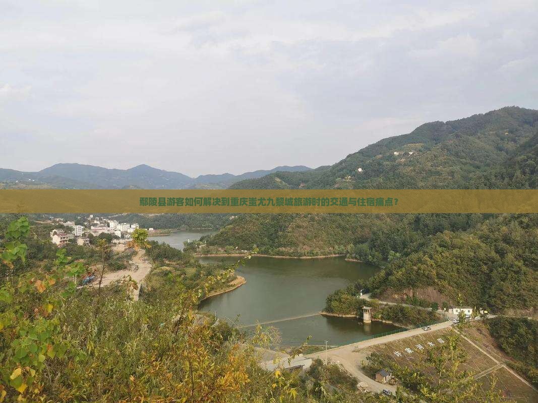 鄢陵县游客如何解决到重庆蚩尤九黎城旅游时的交通与住宿痛点？