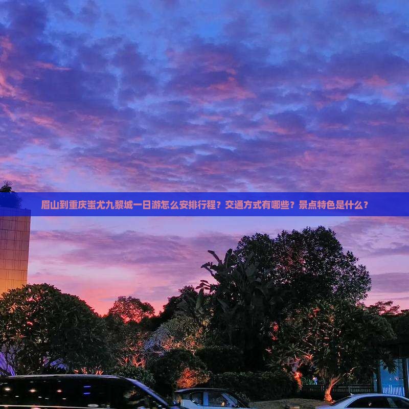 眉山到重庆蚩尤九黎城一日游怎么安排行程？交通方式有哪些？景点特色是什么？