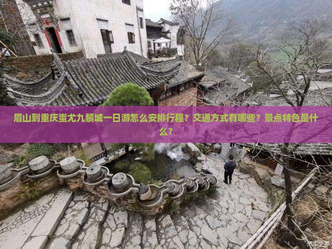 眉山到重庆蚩尤九黎城一日游怎么安排行程？交通方式有哪些？景点特色是什么？