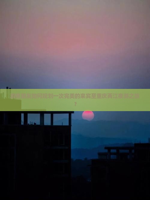 游客朋友如何规划一次完美的来宾至重庆两江夜游之旅？