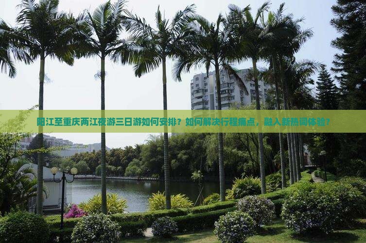 阳江至重庆两江夜游三日游如何安排？如何解决行程痛点，融入新热词体验？