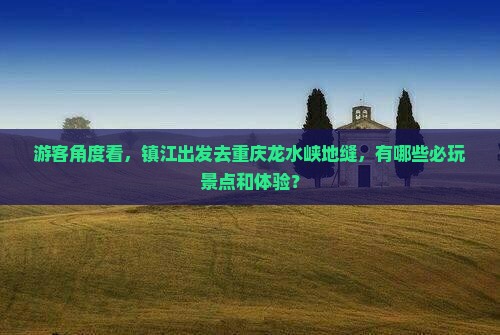游客角度看，镇江出发去重庆龙水峡地缝，有哪些必玩景点和体验？