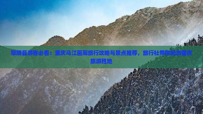 鄢陵县游客必看：重庆乌江画廊旅行攻略与景点推荐，旅行社带你畅游重庆旅游胜地