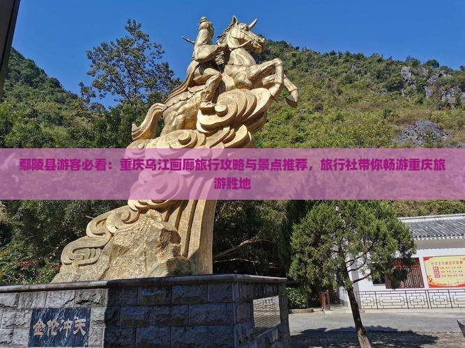 鄢陵县游客必看：重庆乌江画廊旅行攻略与景点推荐，旅行社带你畅游重庆旅游胜地
