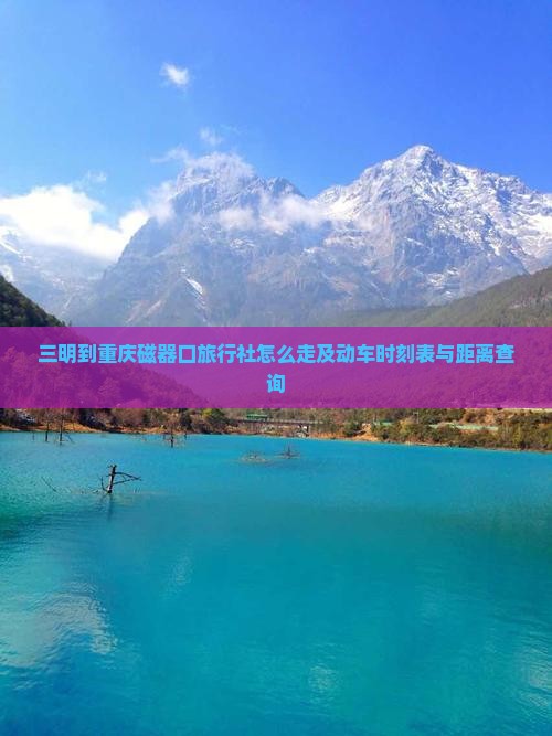 三明到重庆磁器口旅行社怎么走及动车时刻表与距离查询